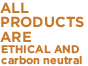 ALL PRODUCTS ARE ETHICAL AND carbon neutral